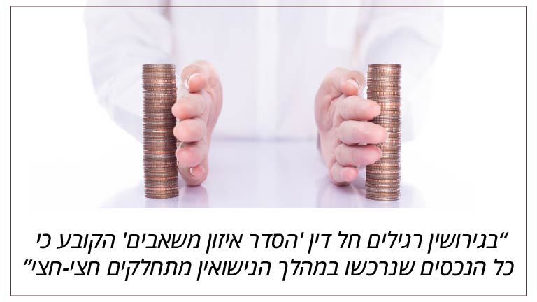 בגירושין רגילים חל דין 'הסדר איזון משאבים' הקובע כי כל הנכסים שנרכשו במהלך הנישואין מתחלקים חצי-חצי